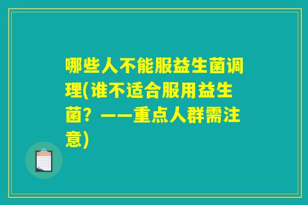 哪些人不能服益生菌调理(谁不适合服用益生菌？——重点人群需注意)