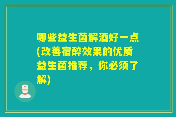 哪些益生菌解酒好一点(改善宿醉效果的优质益生菌推荐，你必须了解)