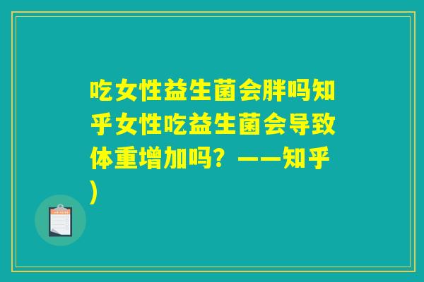 吃女性益生菌会胖吗知乎女性吃益生菌会导致体重增加吗？——知乎)
