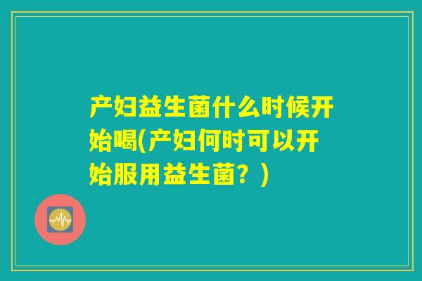 产妇益生菌什么时候开始喝(产妇何时可以开始服用益生菌？)