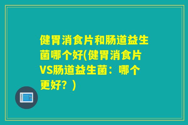 健胃消食片和肠道益生菌哪个好(健胃消食片VS肠道益生菌：哪个更好？)