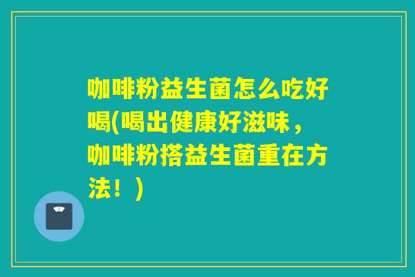 咖啡粉益生菌怎么吃好喝(喝出健康好滋味，咖啡粉搭益生菌重在方法！)