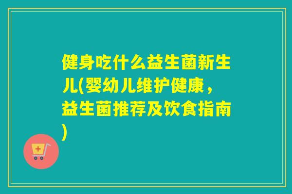 健身吃什么益生菌新生儿(婴幼儿维护健康，益生菌推荐及饮食指南)