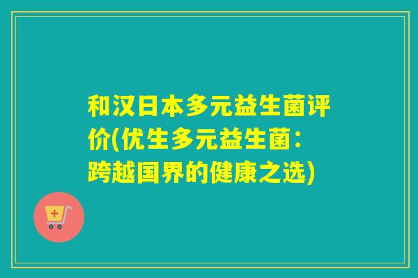 和汉日本多元益生菌评价(优生多元益生菌：跨越国界的健康之选)