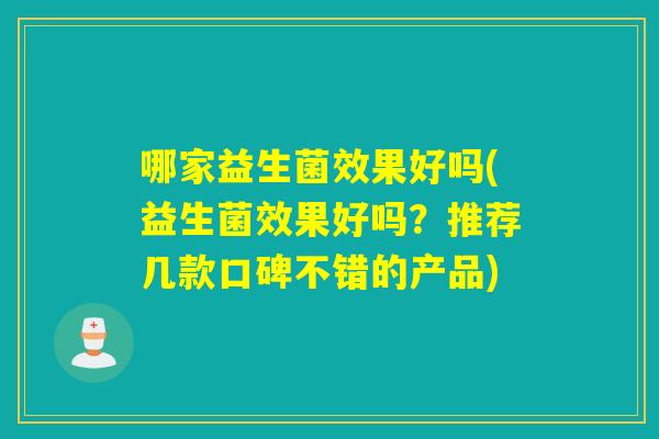 哪家益生菌效果好吗(益生菌效果好吗？推荐几款口碑不错的产品)