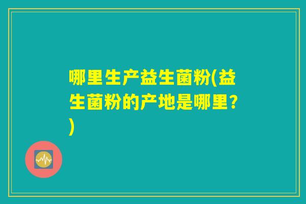 哪里生产益生菌粉(益生菌粉的产地是哪里？)