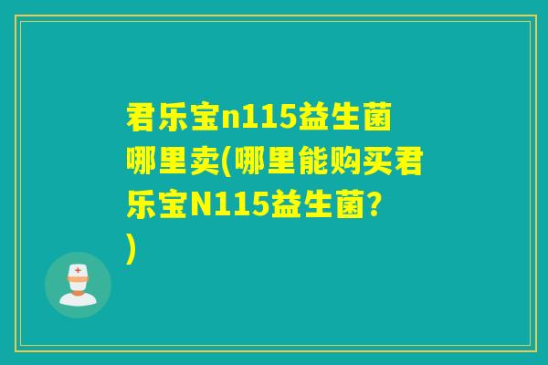 君乐宝n115益生菌哪里卖(哪里能购买君乐宝N115益生菌？)