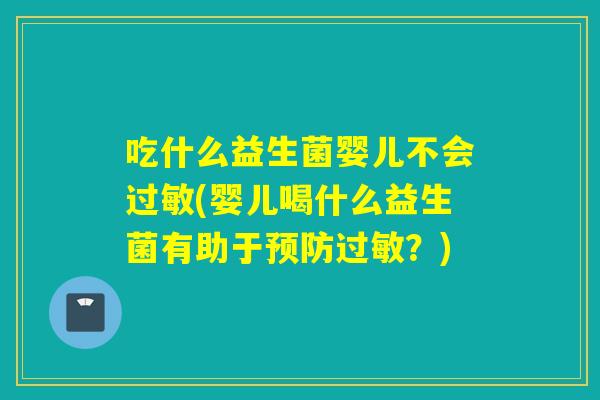 吃什么益生菌婴儿不会过敏(婴儿喝什么益生菌有助于预防过敏？)