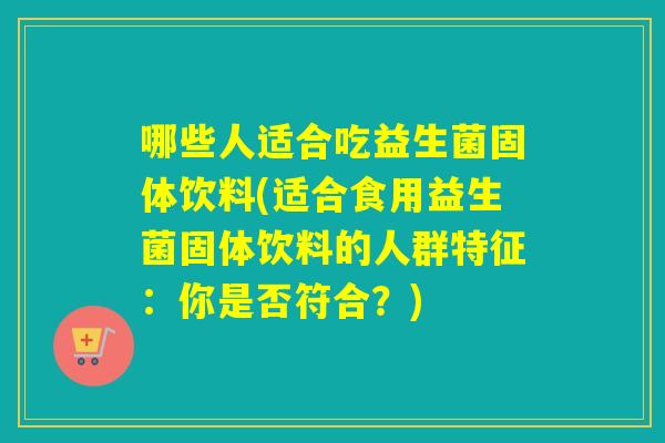 哪些人适合吃益生菌固体饮料(适合食用益生菌固体饮料的人群特征：你是否符合？)