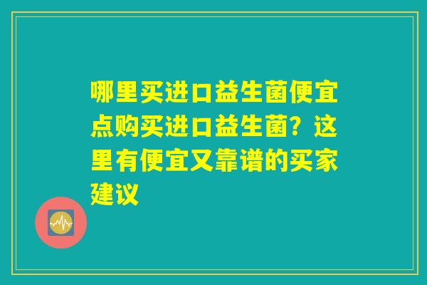 哪里买进口益生菌便宜点购买进口益生菌？这里有便宜又靠谱的买家建议