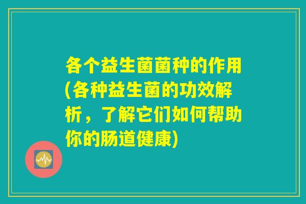 各个益生菌菌种的作用(各种益生菌的功效解析，了解它们如何帮助你的肠道健康)