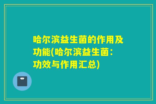 哈尔滨益生菌的作用及功能(哈尔滨益生菌：功效与作用汇总)