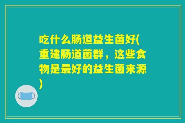 吃什么肠道益生菌好(重建肠道菌群，这些食物是最好的益生菌来源)