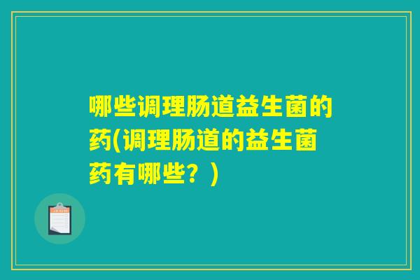 哪些调理肠道益生菌的药(调理肠道的益生菌药有哪些？)