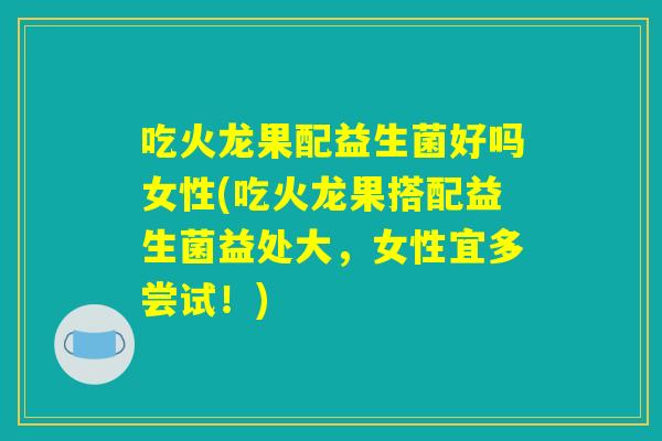 吃火龙果配益生菌好吗女性(吃火龙果搭配益生菌益处大，女性宜多尝试！)