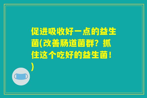 促进吸收好一点的益生菌(改善肠道菌群？抓住这个吃好的益生菌！)