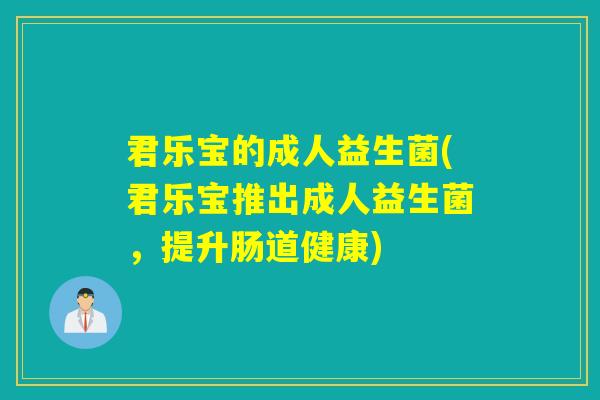 君乐宝的成人益生菌(君乐宝推出成人益生菌，提升肠道健康)
