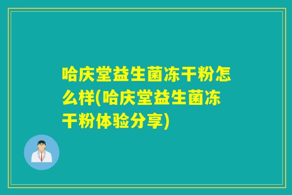 哈庆堂益生菌冻干粉怎么样(哈庆堂益生菌冻干粉体验分享) 哈庆堂益生菌冻干粉怎么样(哈庆堂益生菌冻干粉体验分享)