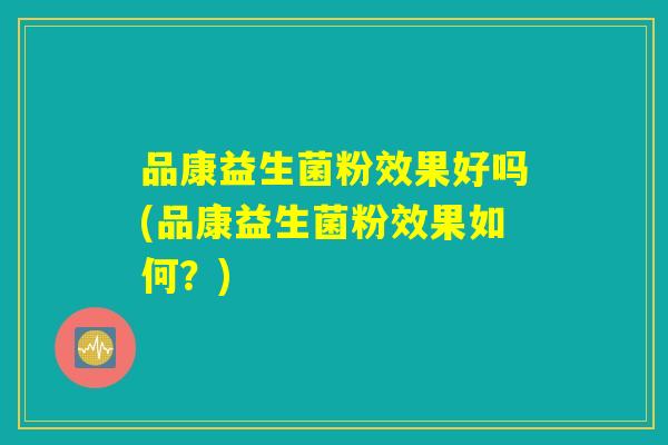 品康益生菌粉效果好吗(品康益生菌粉效果如何?) 品康益生菌粉效果好吗(品康益生菌粉效果如何?)