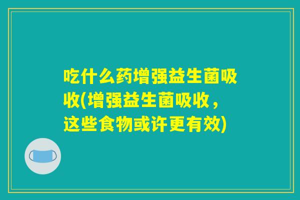 吃什么药增强益生菌吸收(增强益生菌吸收，这些食物或许更有效)