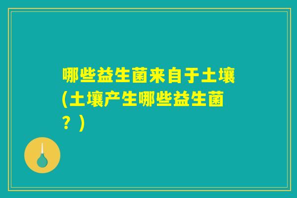 哪些益生菌来自于土壤(土壤产生哪些益生菌？)