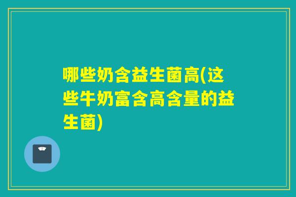 哪些奶含益生菌高(这些牛奶富含高含量的益生菌)