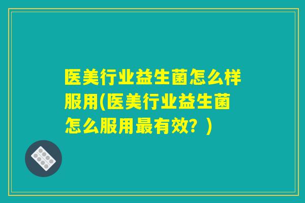 医美行业益生菌怎么样服用(医美行业益生菌怎么服用最有效？)