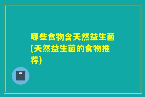 哪些食物含天然益生菌(天然益生菌的食物推荐)