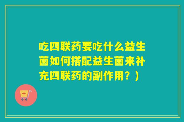 吃四联药要吃什么益生菌如何搭配益生菌来补充四联药的副作用？)