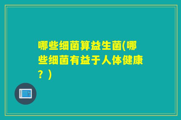 哪些细菌算益生菌(哪些细菌有益于人体健康？)