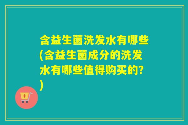含益生菌洗发水有哪些(含益生菌成分的洗发水有哪些值得购买的?) 含益生菌洗发水有哪些(含益生菌成分的洗发水有哪些值得购买的?)