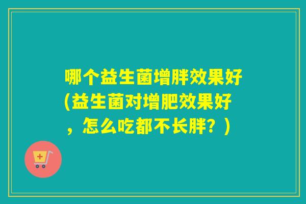 哪个益生菌增胖效果好(益生菌对增肥效果好，怎么吃都不长胖？)