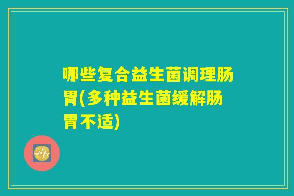 哪些复合益生菌调理肠胃(多种益生菌缓解肠胃不适)