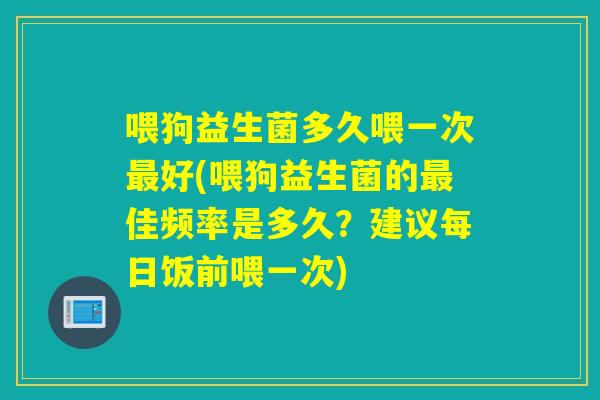 喂狗益生菌多久喂一次最好(喂狗益生菌的最佳频率是多久？建议每日饭前喂一次)