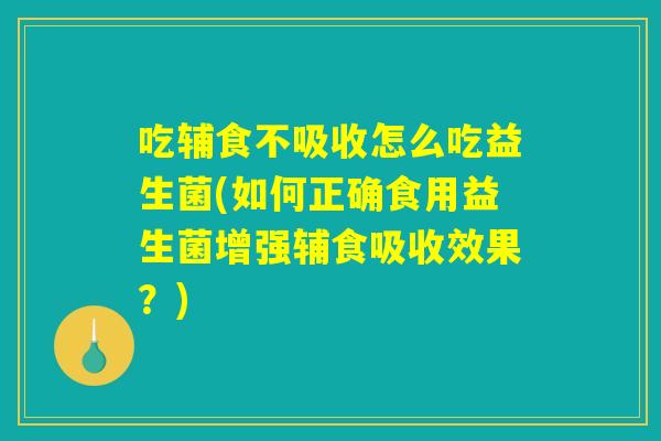 吃辅食不吸收怎么吃益生菌(如何正确食用益生菌增强辅食吸收效果？)