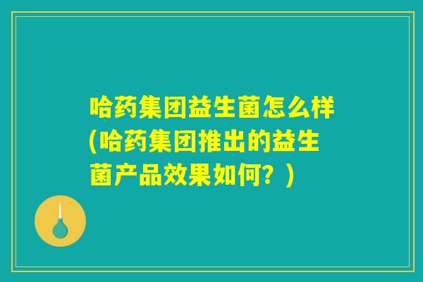 哈药集团益生菌怎么样(哈药集团推出的益生菌产品效果如何？)