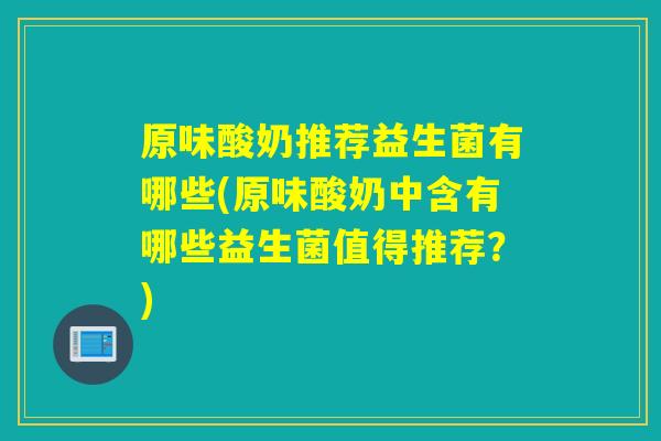 原味酸奶推荐益生菌有哪些(原味酸奶中含有哪些益生菌值得推荐？)
