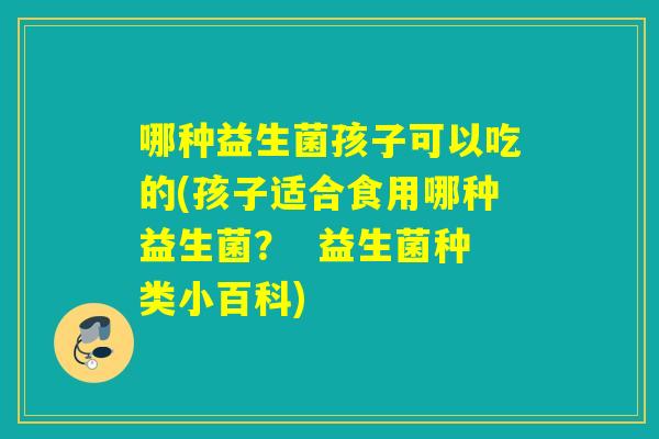 哪种益生菌孩子可以吃的(孩子适合食用哪种益生菌？  益生菌种类小百科)