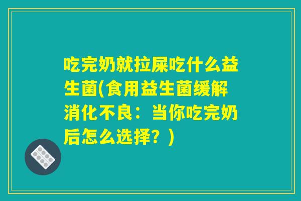 吃完奶就拉屎吃什么益生菌(食用益生菌缓解消化不良：当你吃完奶后怎么选择？)