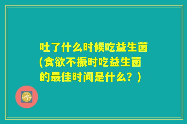 吐了什么时候吃益生菌(不振时吃益生菌的佳时间是什么?) 吐了什么时候吃益生菌(不振时吃益生菌的佳时间是什么?)
