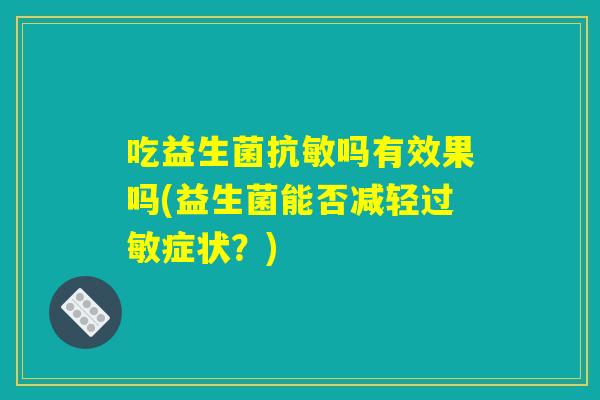 吃益生菌抗敏吗有效果吗(益生菌能否减轻过敏症状？)