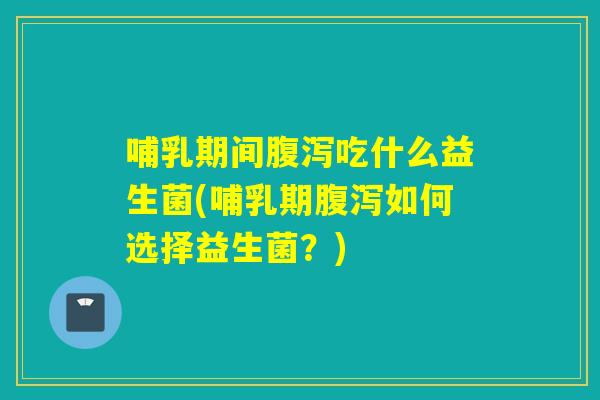 哺乳期间腹泻吃什么益生菌(哺乳期腹泻如何选择益生菌？)