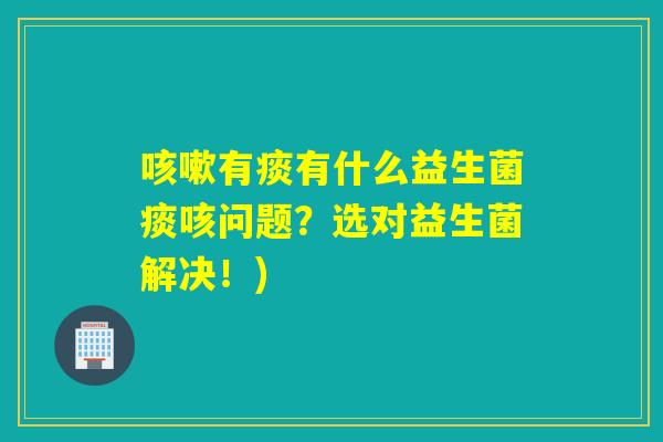 有痰有什么益生菌痰咳问题?选对益生菌解决!) 有痰有什么益生菌痰咳问题?选对益生菌解决!)