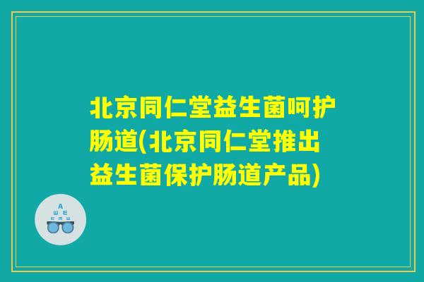 详细阅读:北京同仁堂益生菌呵护肠道(北京同仁堂推出益生菌保护肠道产品) 北京同仁堂益生菌呵护肠道(北京同仁堂推出益生菌保护肠道产品)