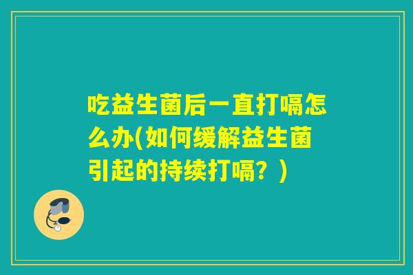 吃益生菌后一直打嗝怎么办(如何缓解益生菌引起的持续打嗝？)