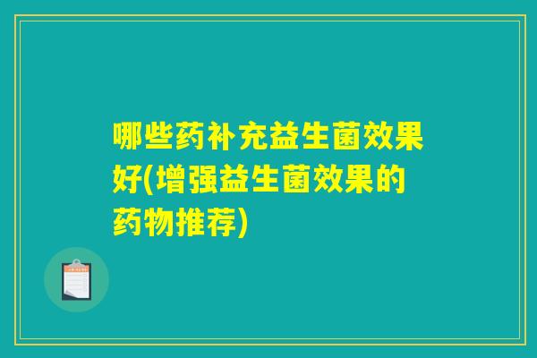 哪些药补充益生菌效果好(增强益生菌效果的药物推荐)