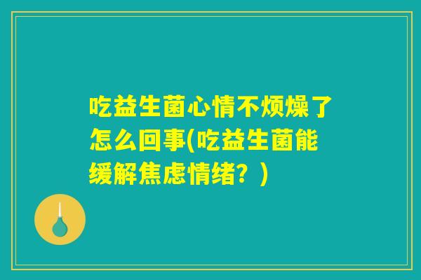 吃益生菌心情不烦燥了怎么回事(吃益生菌能缓解焦虑情绪？)