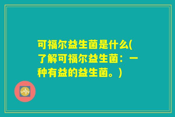 可福尔益生菌是什么(了解可福尔益生菌：一种有益的益生菌。)