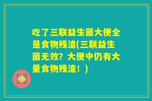 吃了三联益生菌大便全是食物残渣(三联益生菌无效？大便中仍有大量食物残渣！)