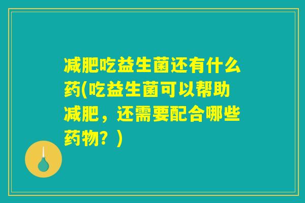 减肥吃益生菌还有什么药(吃益生菌可以帮助减肥，还需要配合哪些药物？)